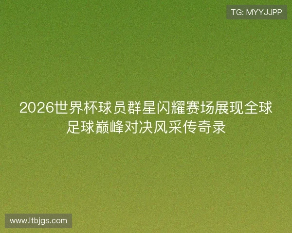 2026世界杯球员群星闪耀赛场展现全球足球巅峰对决风采传奇录