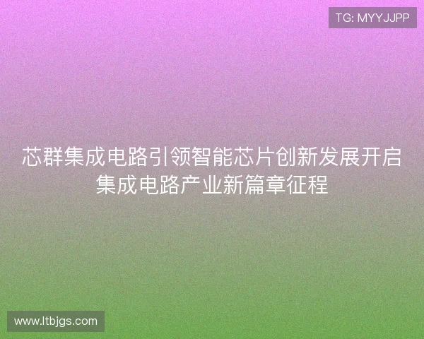芯群集成电路引领智能芯片创新发展开启集成电路产业新篇章征程